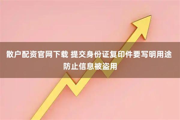 散户配资官网下载 提交身份证复印件要写明用途 防止信息被盗用
