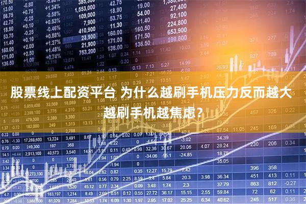 股票线上配资平台 为什么越刷手机压力反而越大 越刷手机越焦虑？
