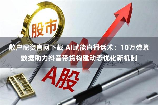 散户配资官网下载 AI赋能直播话术：10万弹幕数据助力抖音带货构建动态优化新机制