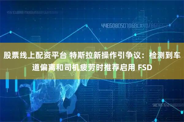 股票线上配资平台 特斯拉新操作引争议：检测到车道偏离和司机疲劳时推荐启用 FSD