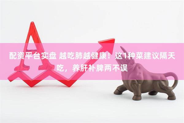 配资平台实盘 越吃肺越健康！这1种菜建议隔天吃，养肝补脾两不误