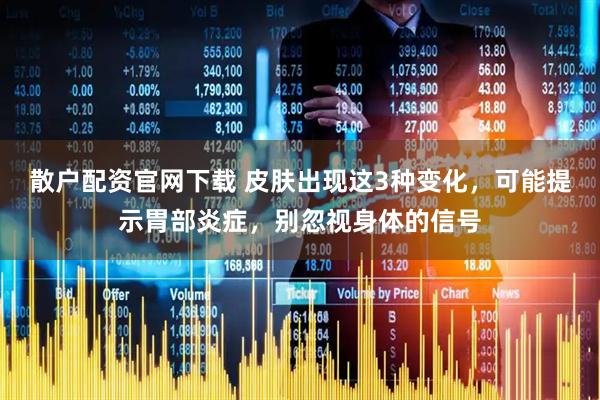 散户配资官网下载 皮肤出现这3种变化，可能提示胃部炎症，别忽视身体的信号