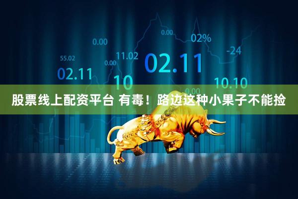股票线上配资平台 有毒！路边这种小果子不能捡