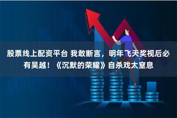股票线上配资平台 我敢断言，明年飞天奖视后必有吴越！《沉默的荣耀》自杀戏太窒息