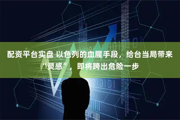 配资平台实盘 以色列的血腥手段,给台当局带来“灵感”,即将跨出危险一步