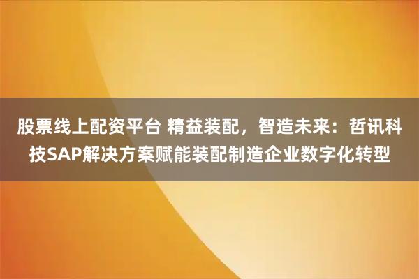 股票线上配资平台 精益装配,智造未来:哲讯科技SAP解决方案赋能装配制造企业数字化转型