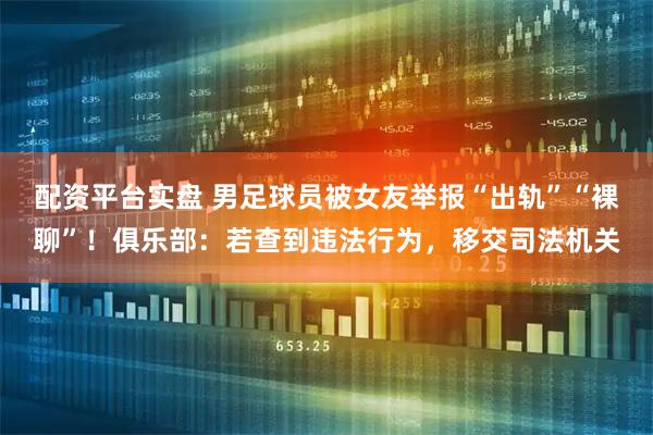 配资平台实盘 男足球员被女友举报“出轨”“裸聊”！俱乐部：若查到违法行为，移交司法机关