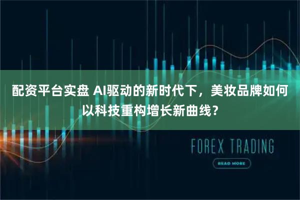 配资平台实盘 AI驱动的新时代下，美妆品牌如何以科技重构增长新曲线？