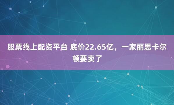 股票线上配资平台 底价22.65亿，一家丽思卡尔顿要卖了