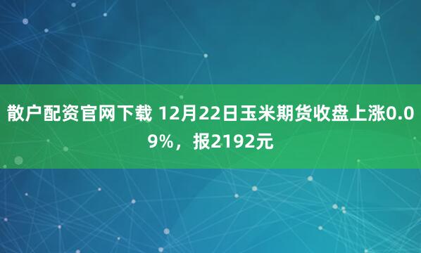 散户配资官网下载 12月22日玉米期货收盘上涨0.09%,报2192元