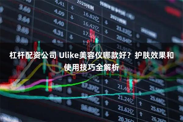 杠杆配资公司 Ulike美容仪哪款好？护肤效果和使用技巧全解析