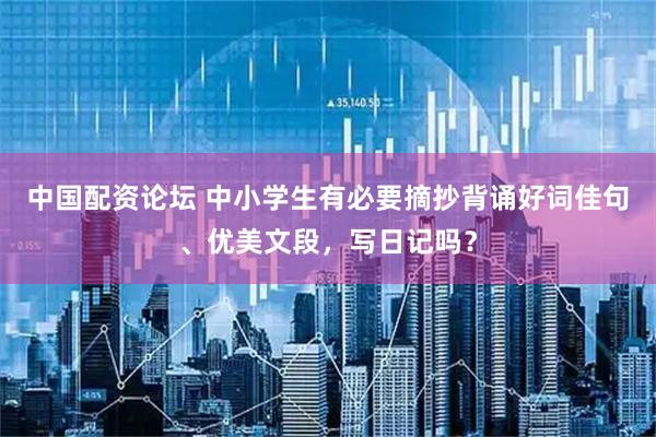 中国配资论坛 中小学生有必要摘抄背诵好词佳句、优美文段,写日记吗?
