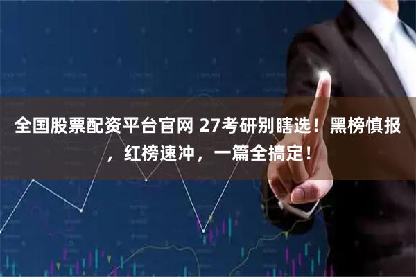 全国股票配资平台官网 27考研别瞎选！黑榜慎报，红榜速冲，一篇全搞定！