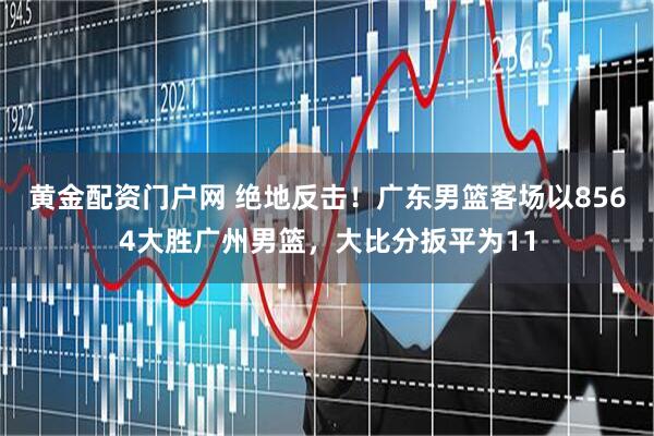 黄金配资门户网 绝地反击！广东男篮客场以8564大胜广州男篮，大比分扳平为11