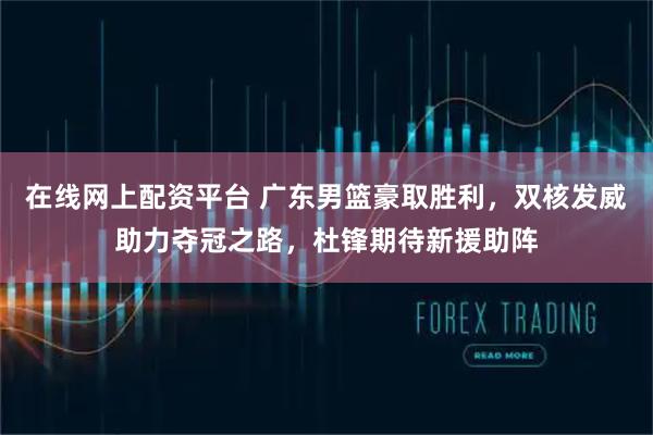 在线网上配资平台 广东男篮豪取胜利，双核发威助力夺冠之路，杜锋期待新援助阵