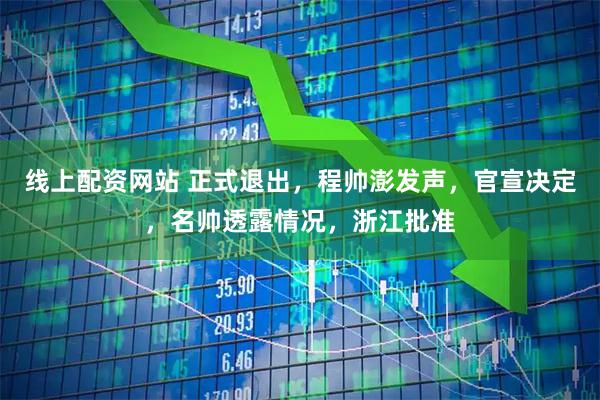 线上配资网站 正式退出，程帅澎发声，官宣决定，名帅透露情况，浙江批准