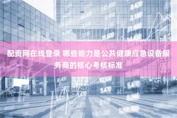 配资网在线登录 哪些能力是公共健康应急设备服务商的核心考核标准
