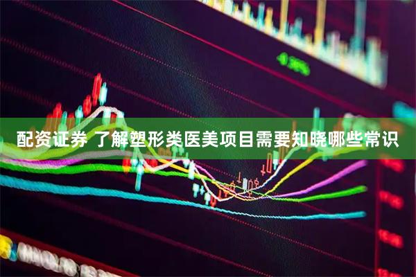 配资证券 了解塑形类医美项目需要知晓哪些常识