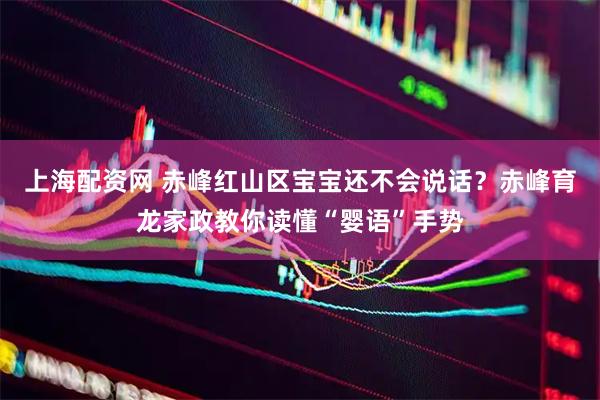 上海配资网 赤峰红山区宝宝还不会说话？赤峰育龙家政教你读懂“婴语”手势