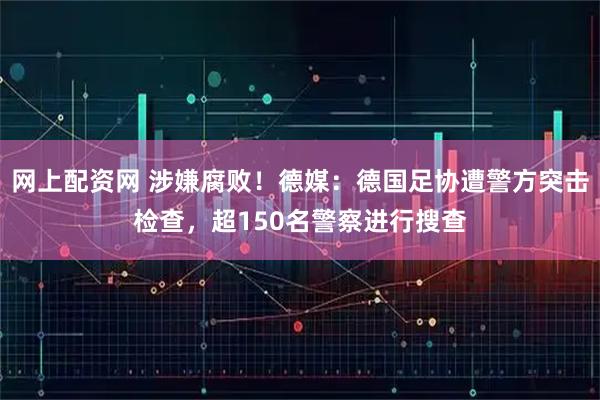 网上配资网 涉嫌腐败！德媒：德国足协遭警方突击检查，超150名警察进行搜查