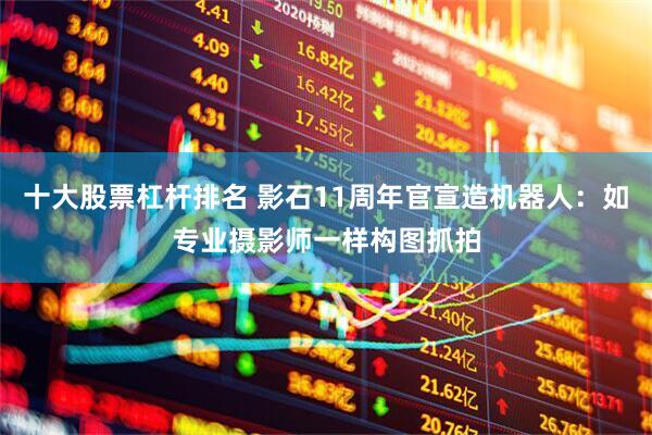 十大股票杠杆排名 影石11周年官宣造机器人：如专业摄影师一样构图抓拍