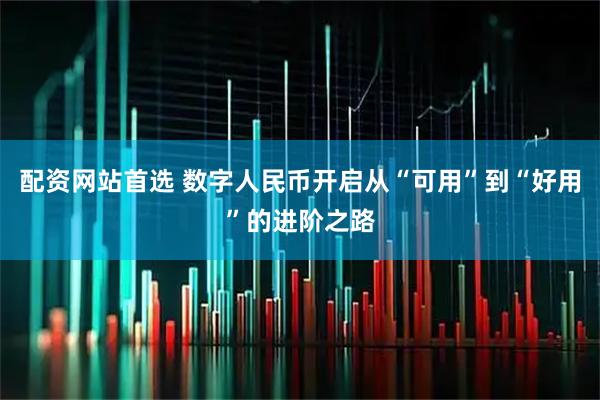配资网站首选 数字人民币开启从“可用”到“好用”的进阶之路