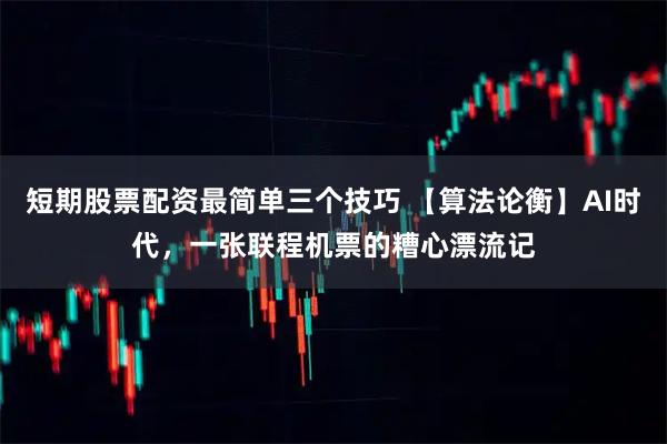短期股票配资最简单三个技巧 【算法论衡】AI时代，一张联程机票的糟心漂流记