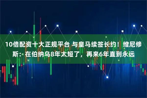 10倍配资十大正规平台 与皇马续签长约！维尼修斯：在伯纳乌8年太短了，再来6年直到永远