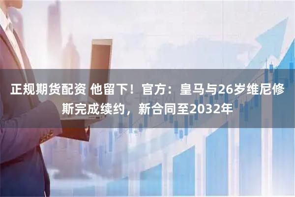 正规期货配资 他留下！官方：皇马与26岁维尼修斯完成续约，新合同至2032年