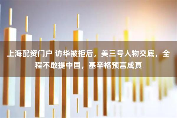 上海配资门户 访华被拒后，美三号人物交底，全程不敢提中国，基辛格预言成真