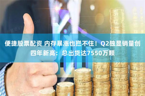 便捷股票配资 内存暴涨也拦不住！Q2独显销量创四年新高：总出货达7550万颗