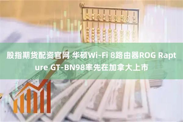 股指期货配资官网 华硕Wi-Fi 8路由器ROG Rapture GT-BN98率先在加拿大上市