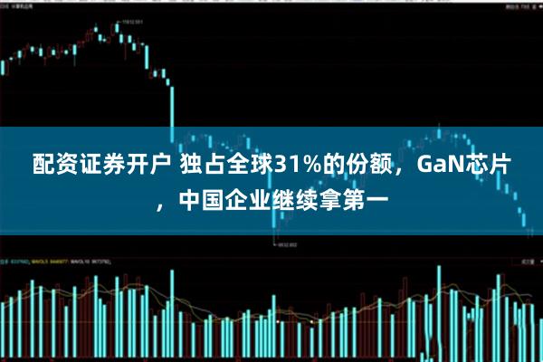 配资证券开户 独占全球31%的份额，GaN芯片，中国企业继续拿第一