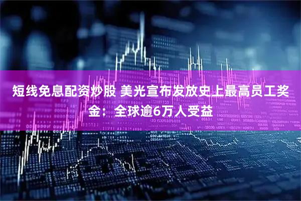 短线免息配资炒股 美光宣布发放史上最高员工奖金:全球逾6万人受益