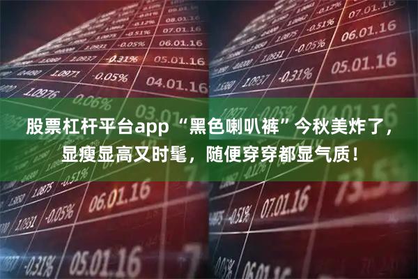 股票杠杆平台app “黑色喇叭裤”今秋美炸了,显瘦显高又时髦,随便穿穿都显气质!