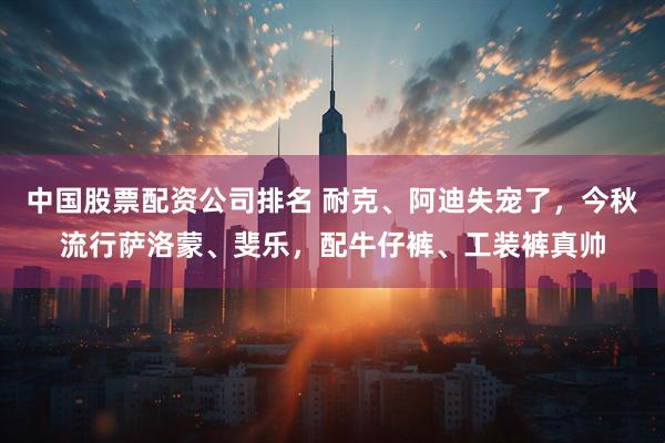 中国股票配资公司排名 耐克、阿迪失宠了,今秋流行萨洛蒙、斐乐,配牛仔裤、工装裤真帅