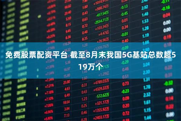 免费股票配资平台 截至8月末我国5G基站总数超519万个