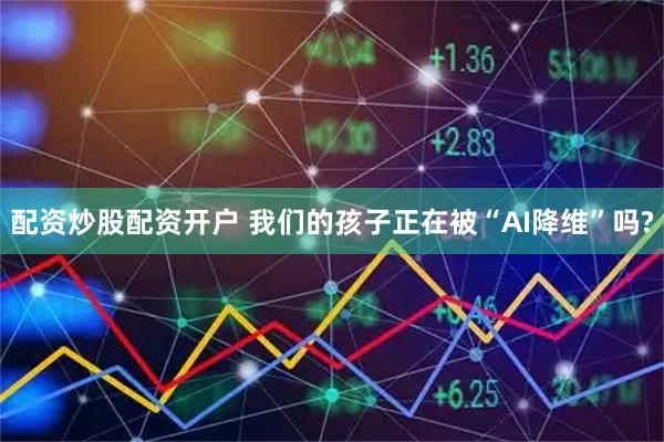 配资炒股配资开户 我们的孩子正在被“AI降维”吗?