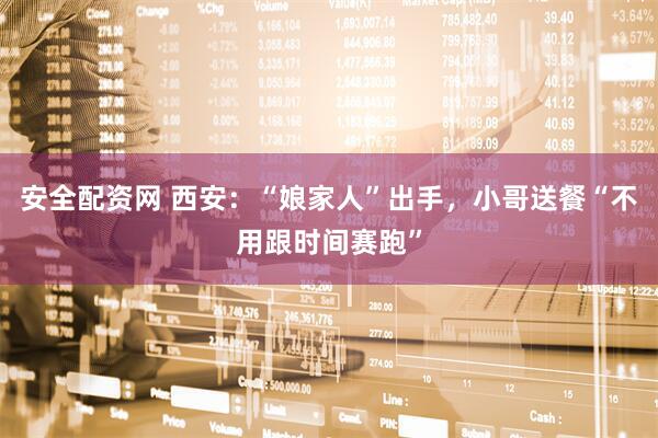 安全配资网 西安：“娘家人”出手，小哥送餐“不用跟时间赛跑”