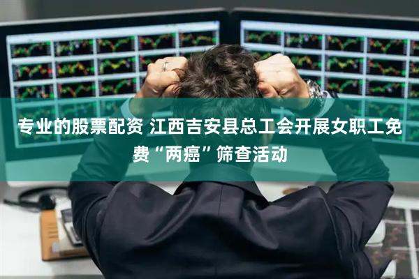 专业的股票配资 江西吉安县总工会开展女职工免费“两癌”筛查活动